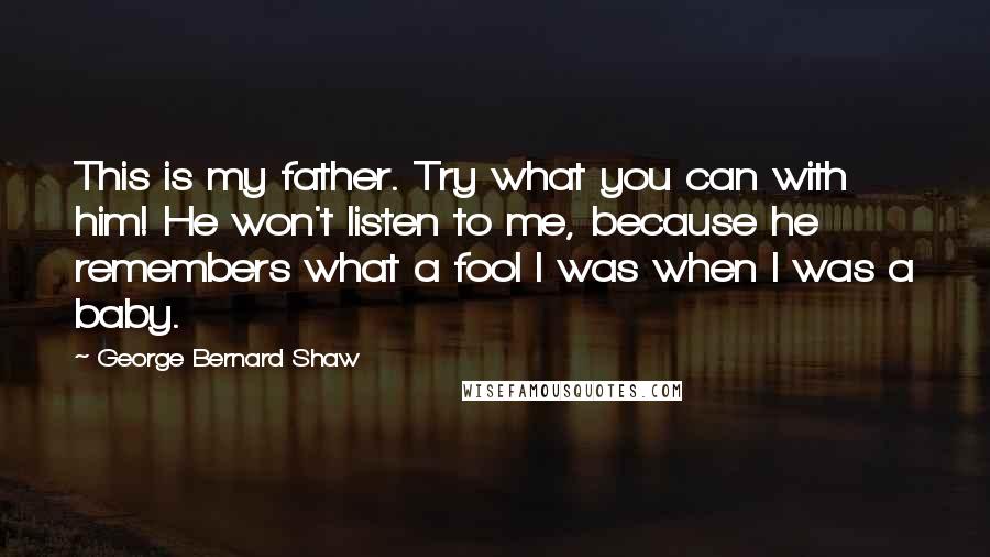 George Bernard Shaw Quotes: This is my father. Try what you can with him! He won't listen to me, because he remembers what a fool I was when I was a baby.