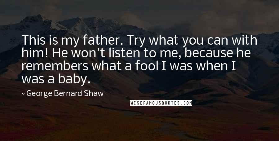 George Bernard Shaw Quotes: This is my father. Try what you can with him! He won't listen to me, because he remembers what a fool I was when I was a baby.