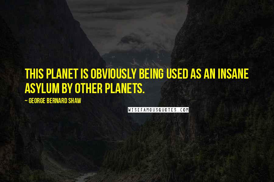 George Bernard Shaw Quotes: This planet is obviously being used as an insane asylum by other planets.