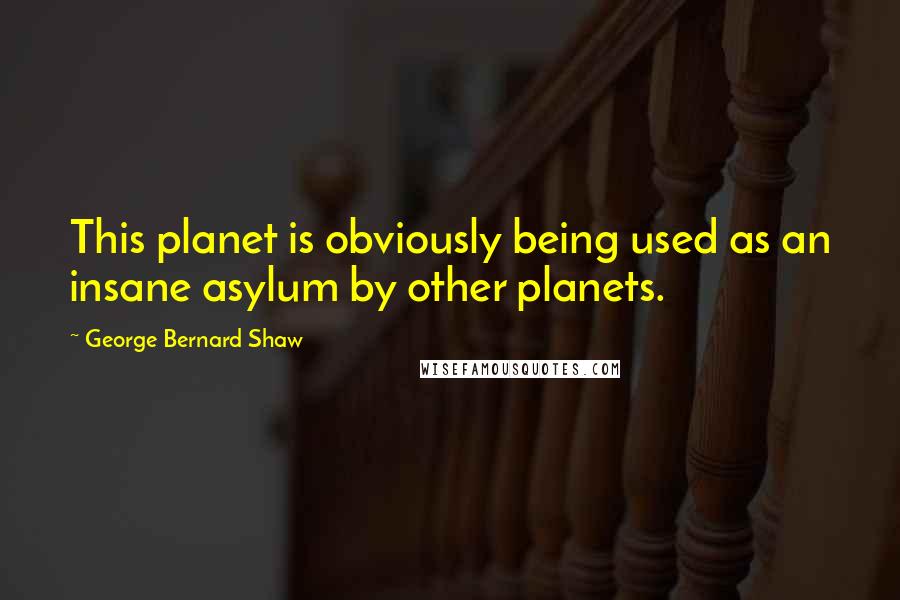 George Bernard Shaw Quotes: This planet is obviously being used as an insane asylum by other planets.