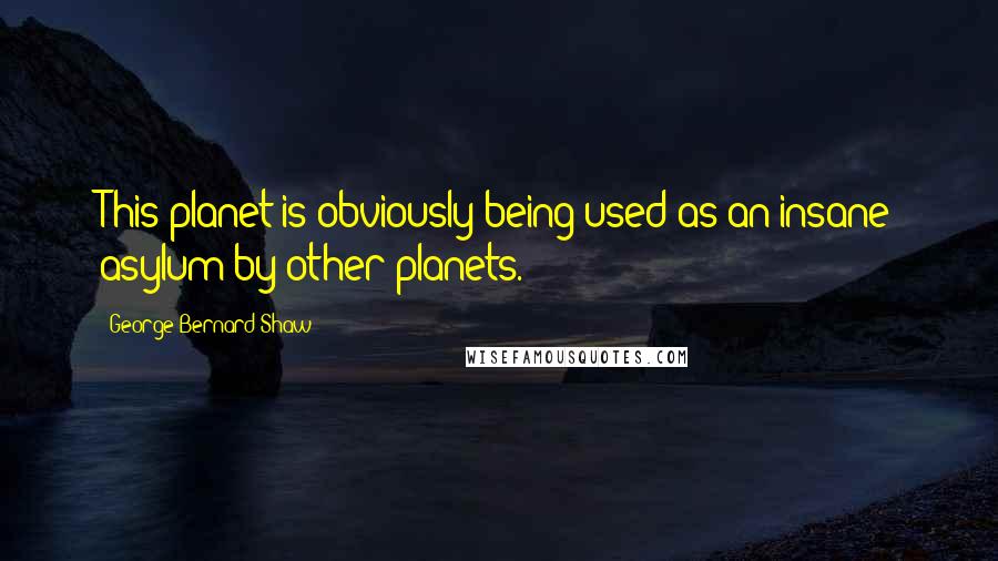 George Bernard Shaw Quotes: This planet is obviously being used as an insane asylum by other planets.