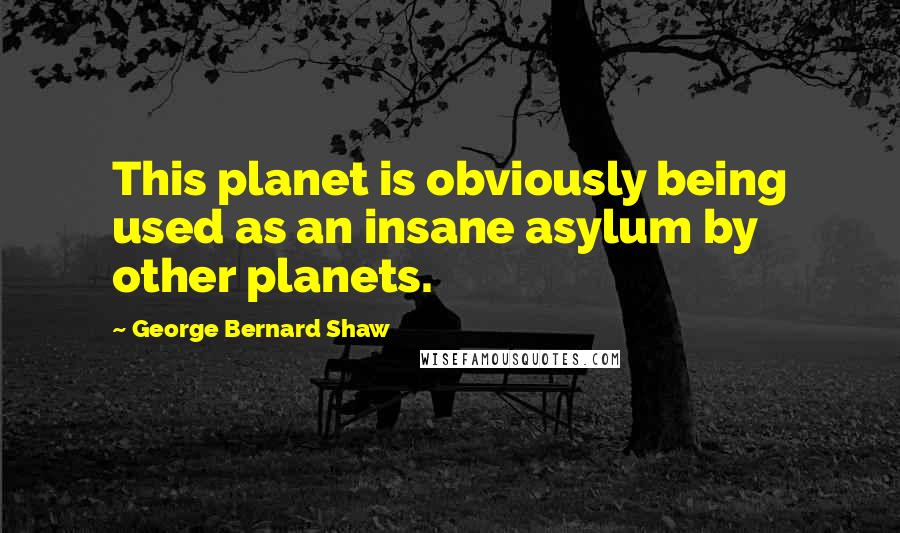 George Bernard Shaw Quotes: This planet is obviously being used as an insane asylum by other planets.
