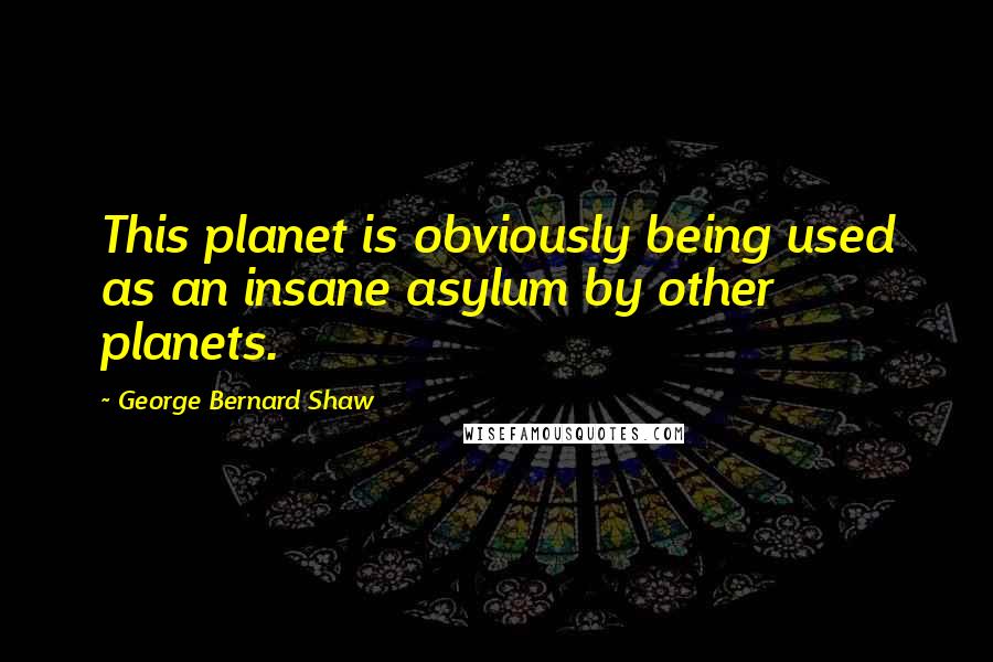 George Bernard Shaw Quotes: This planet is obviously being used as an insane asylum by other planets.