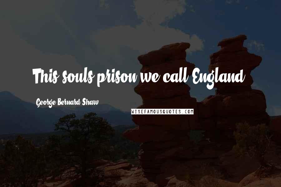 George Bernard Shaw Quotes: This souls'prison we call England.