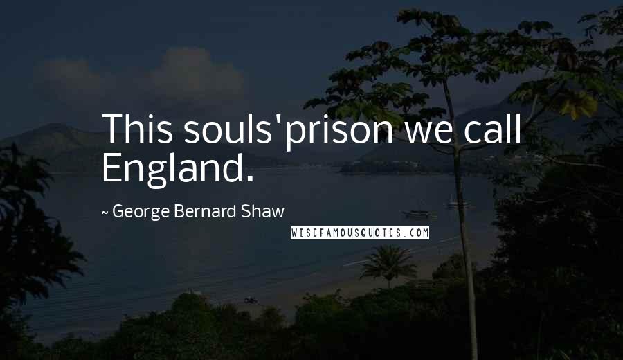 George Bernard Shaw Quotes: This souls'prison we call England.