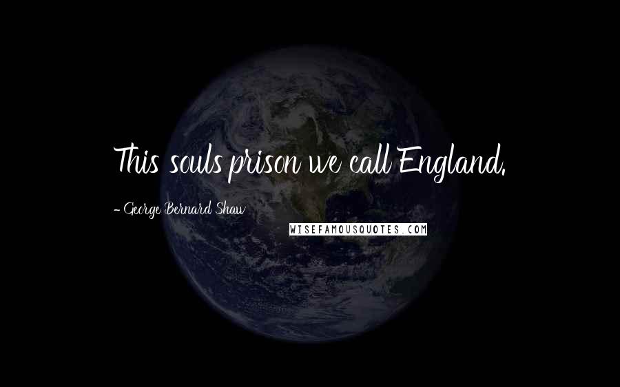 George Bernard Shaw Quotes: This souls'prison we call England.