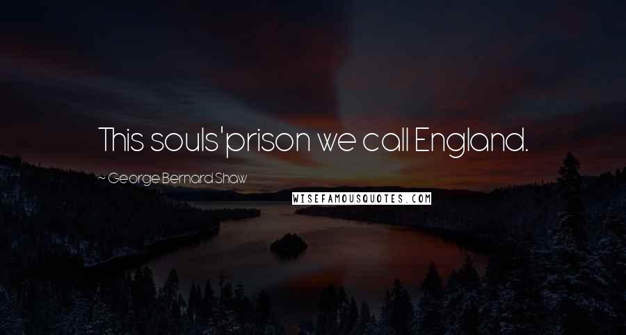 George Bernard Shaw Quotes: This souls'prison we call England.