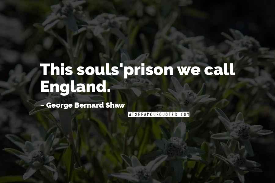 George Bernard Shaw Quotes: This souls'prison we call England.