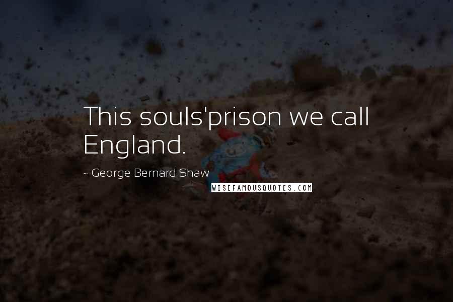 George Bernard Shaw Quotes: This souls'prison we call England.