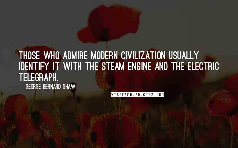 George Bernard Shaw Quotes: Those who admire modern civilization usually identify it with the steam engine and the electric telegraph.