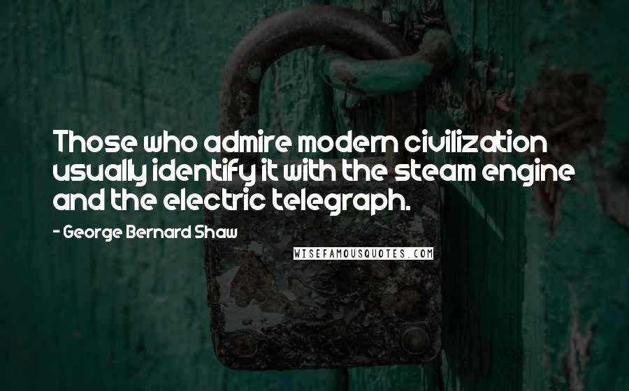 George Bernard Shaw Quotes: Those who admire modern civilization usually identify it with the steam engine and the electric telegraph.