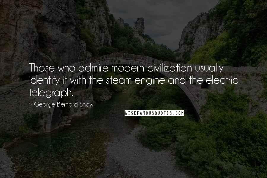 George Bernard Shaw Quotes: Those who admire modern civilization usually identify it with the steam engine and the electric telegraph.