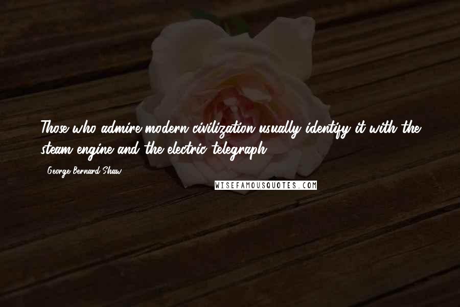 George Bernard Shaw Quotes: Those who admire modern civilization usually identify it with the steam engine and the electric telegraph.