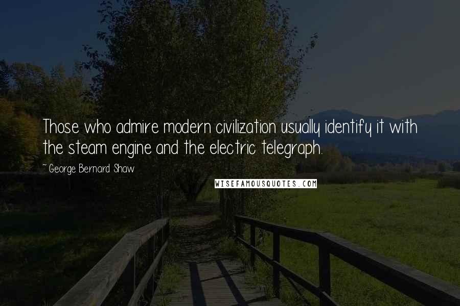 George Bernard Shaw Quotes: Those who admire modern civilization usually identify it with the steam engine and the electric telegraph.