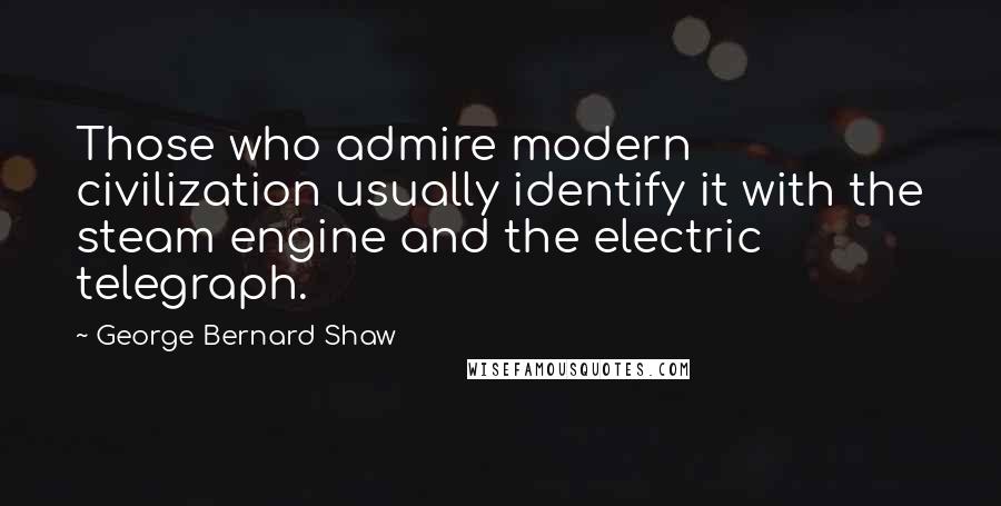 George Bernard Shaw Quotes: Those who admire modern civilization usually identify it with the steam engine and the electric telegraph.