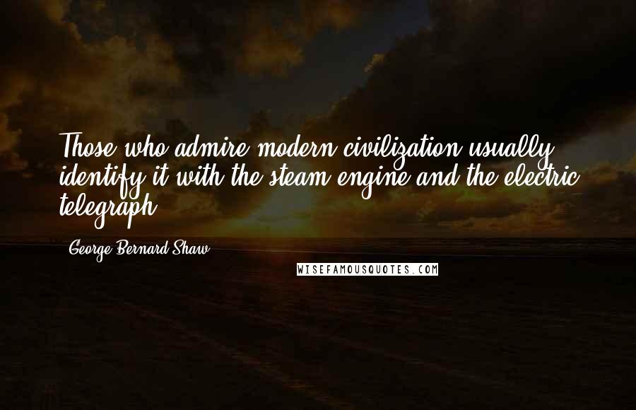 George Bernard Shaw Quotes: Those who admire modern civilization usually identify it with the steam engine and the electric telegraph.
