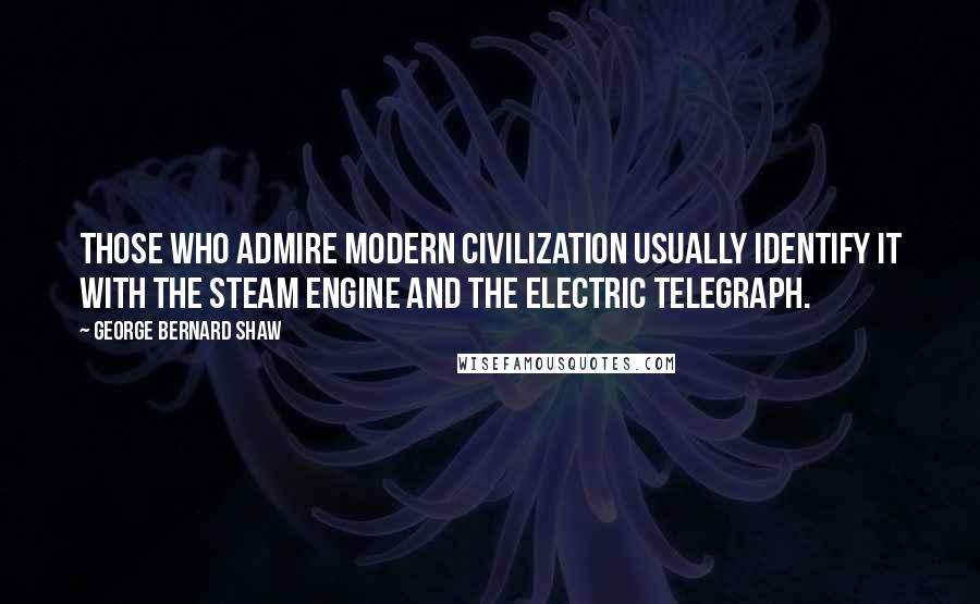 George Bernard Shaw Quotes: Those who admire modern civilization usually identify it with the steam engine and the electric telegraph.