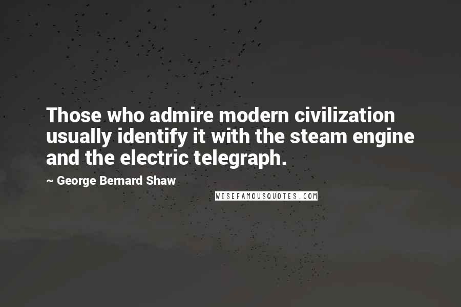 George Bernard Shaw Quotes: Those who admire modern civilization usually identify it with the steam engine and the electric telegraph.