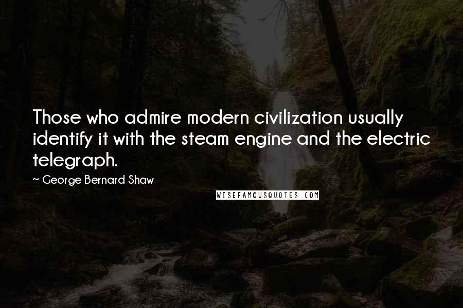 George Bernard Shaw Quotes: Those who admire modern civilization usually identify it with the steam engine and the electric telegraph.