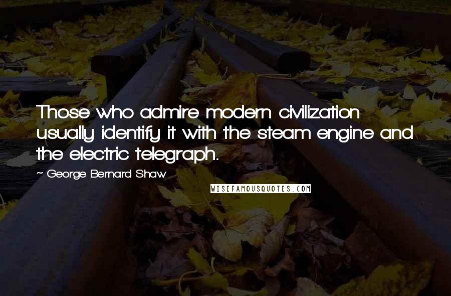 George Bernard Shaw Quotes: Those who admire modern civilization usually identify it with the steam engine and the electric telegraph.