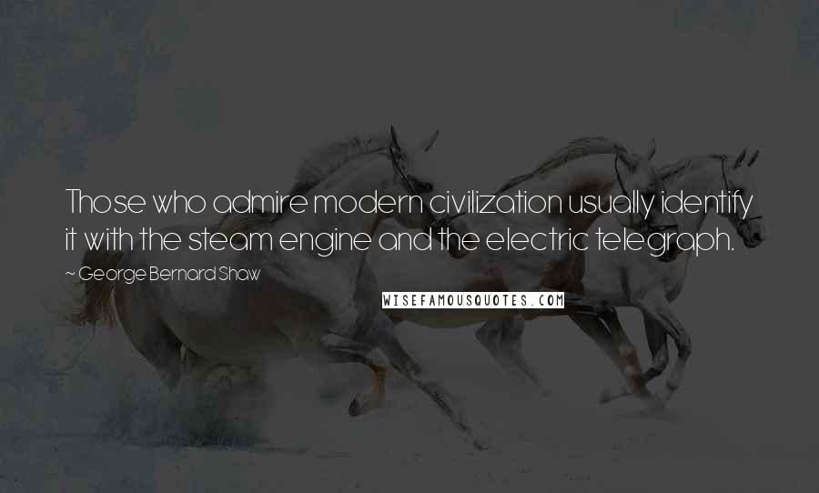 George Bernard Shaw Quotes: Those who admire modern civilization usually identify it with the steam engine and the electric telegraph.