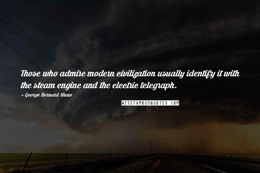 George Bernard Shaw Quotes: Those who admire modern civilization usually identify it with the steam engine and the electric telegraph.