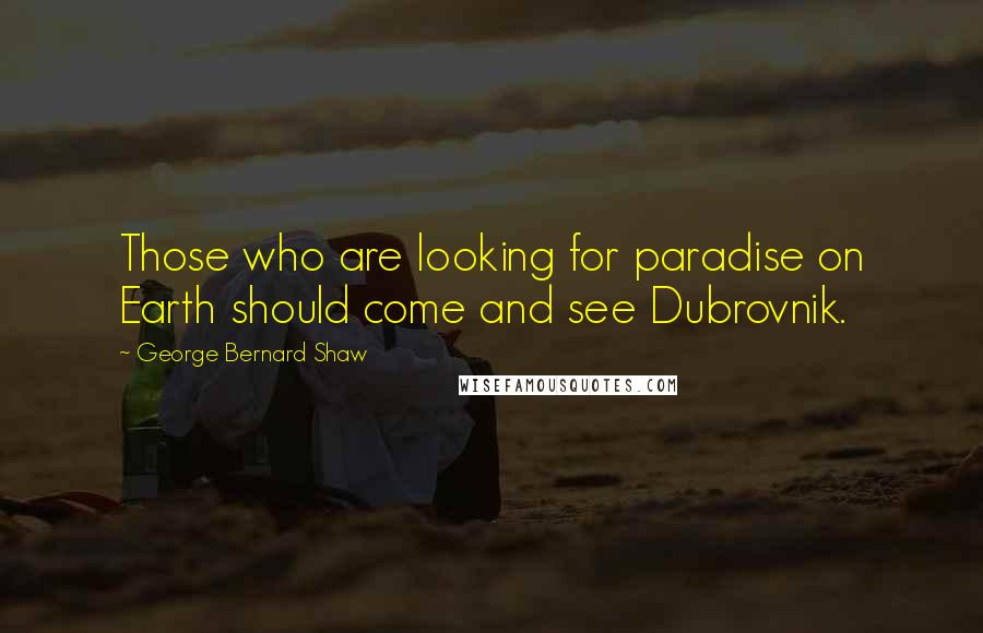 George Bernard Shaw Quotes: Those who are looking for paradise on Earth should come and see Dubrovnik.