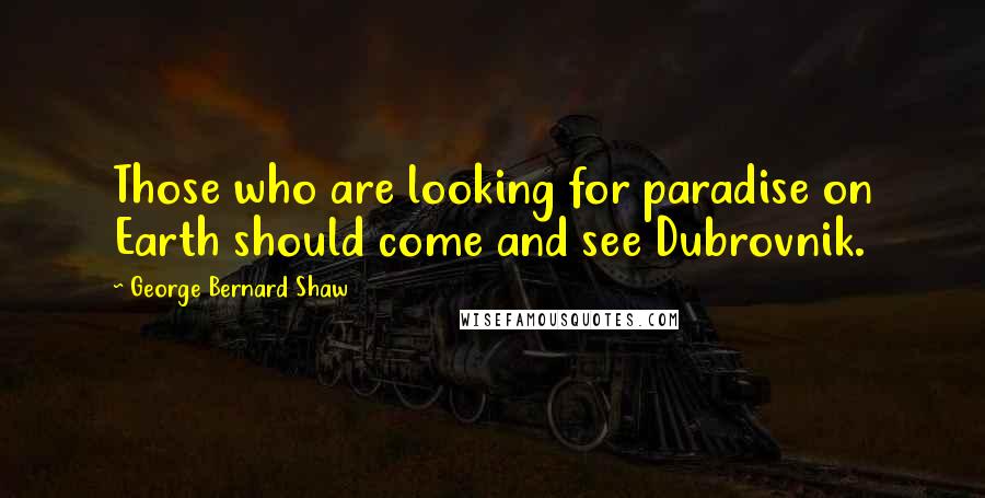 George Bernard Shaw Quotes: Those who are looking for paradise on Earth should come and see Dubrovnik.
