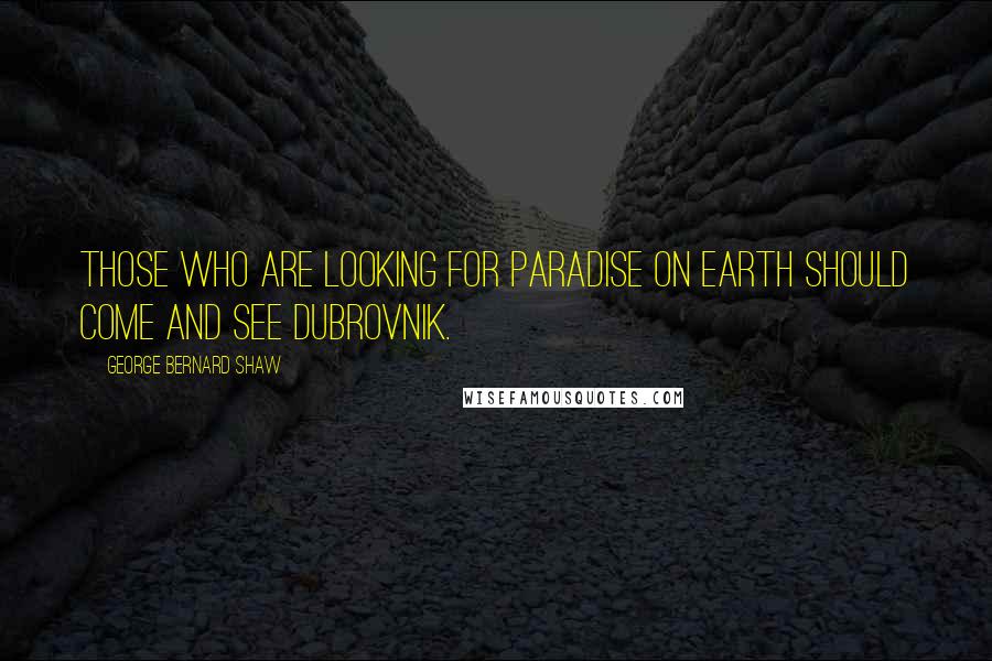 George Bernard Shaw Quotes: Those who are looking for paradise on Earth should come and see Dubrovnik.