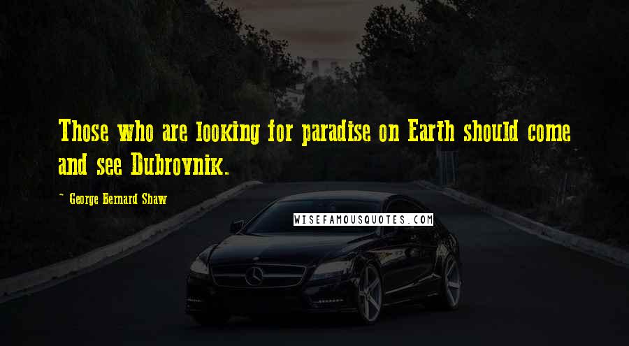 George Bernard Shaw Quotes: Those who are looking for paradise on Earth should come and see Dubrovnik.