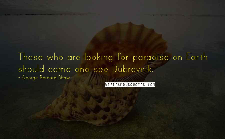 George Bernard Shaw Quotes: Those who are looking for paradise on Earth should come and see Dubrovnik.