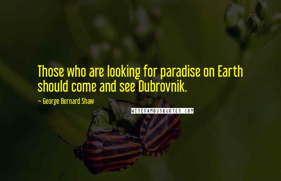 George Bernard Shaw Quotes: Those who are looking for paradise on Earth should come and see Dubrovnik.