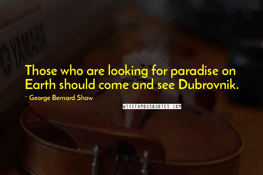 George Bernard Shaw Quotes: Those who are looking for paradise on Earth should come and see Dubrovnik.