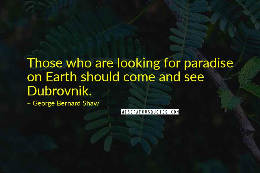 George Bernard Shaw Quotes: Those who are looking for paradise on Earth should come and see Dubrovnik.