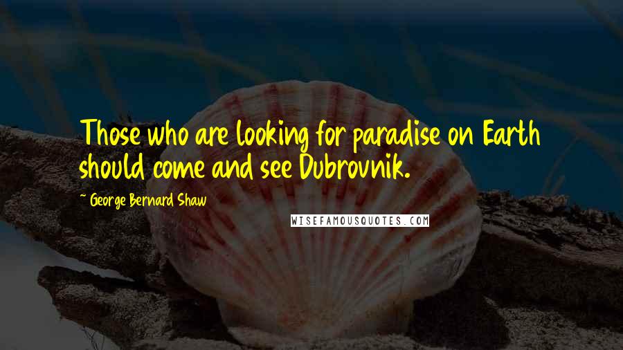 George Bernard Shaw Quotes: Those who are looking for paradise on Earth should come and see Dubrovnik.
