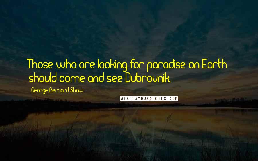 George Bernard Shaw Quotes: Those who are looking for paradise on Earth should come and see Dubrovnik.