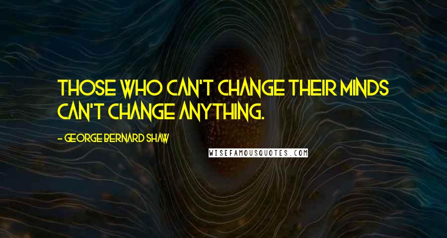 George Bernard Shaw Quotes: Those who can't change their minds can't change anything.