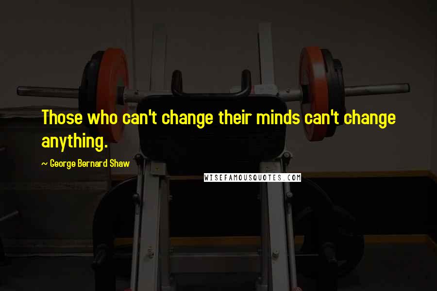 George Bernard Shaw Quotes: Those who can't change their minds can't change anything.