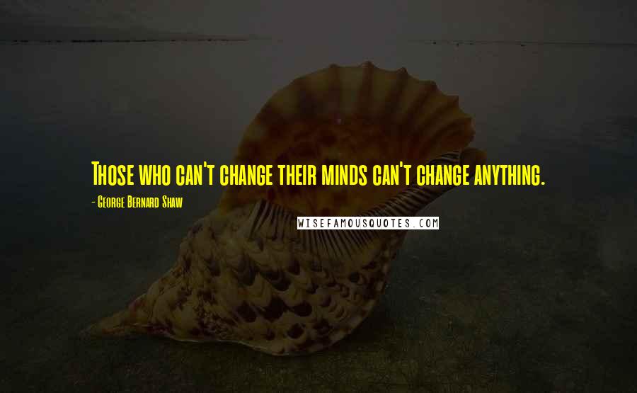George Bernard Shaw Quotes: Those who can't change their minds can't change anything.
