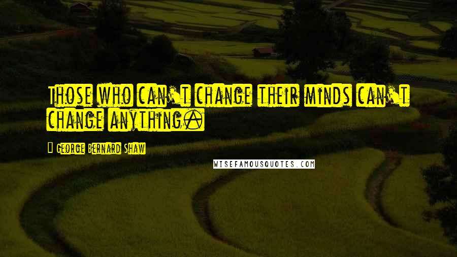 George Bernard Shaw Quotes: Those who can't change their minds can't change anything.