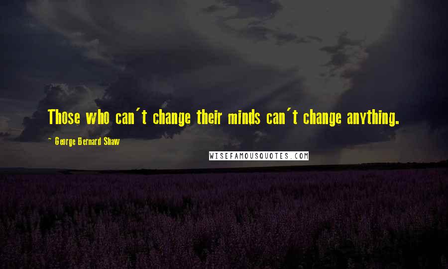 George Bernard Shaw Quotes: Those who can't change their minds can't change anything.