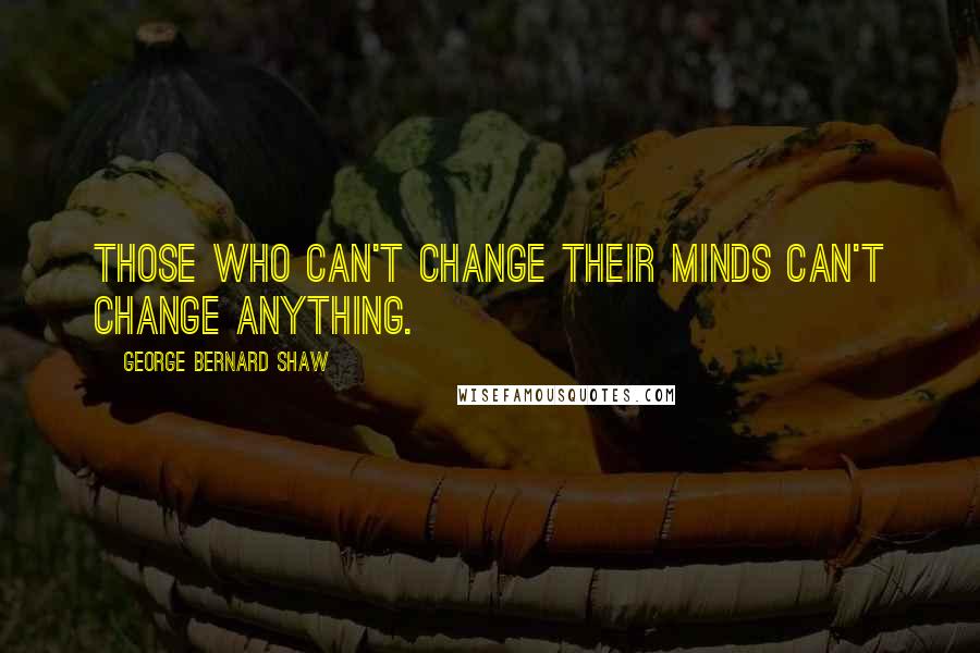 George Bernard Shaw Quotes: Those who can't change their minds can't change anything.