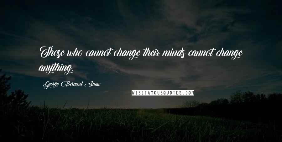 George Bernard Shaw Quotes: Those who cannot change their minds cannot change anything.