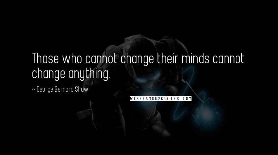 George Bernard Shaw Quotes: Those who cannot change their minds cannot change anything.