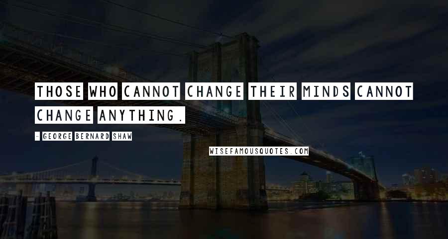 George Bernard Shaw Quotes: Those who cannot change their minds cannot change anything.