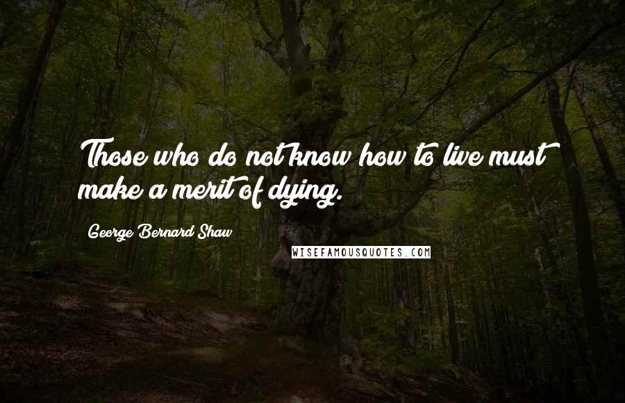 George Bernard Shaw Quotes: Those who do not know how to live must make a merit of dying.