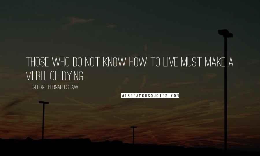 George Bernard Shaw Quotes: Those who do not know how to live must make a merit of dying.