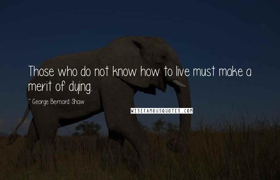 George Bernard Shaw Quotes: Those who do not know how to live must make a merit of dying.