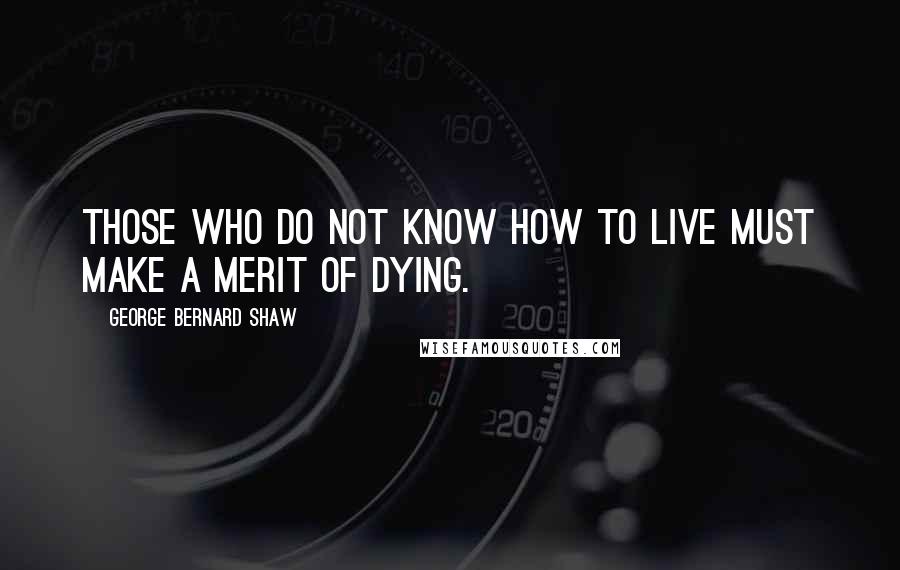 George Bernard Shaw Quotes: Those who do not know how to live must make a merit of dying.