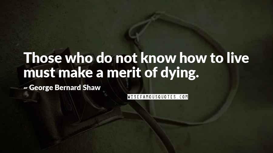 George Bernard Shaw Quotes: Those who do not know how to live must make a merit of dying.